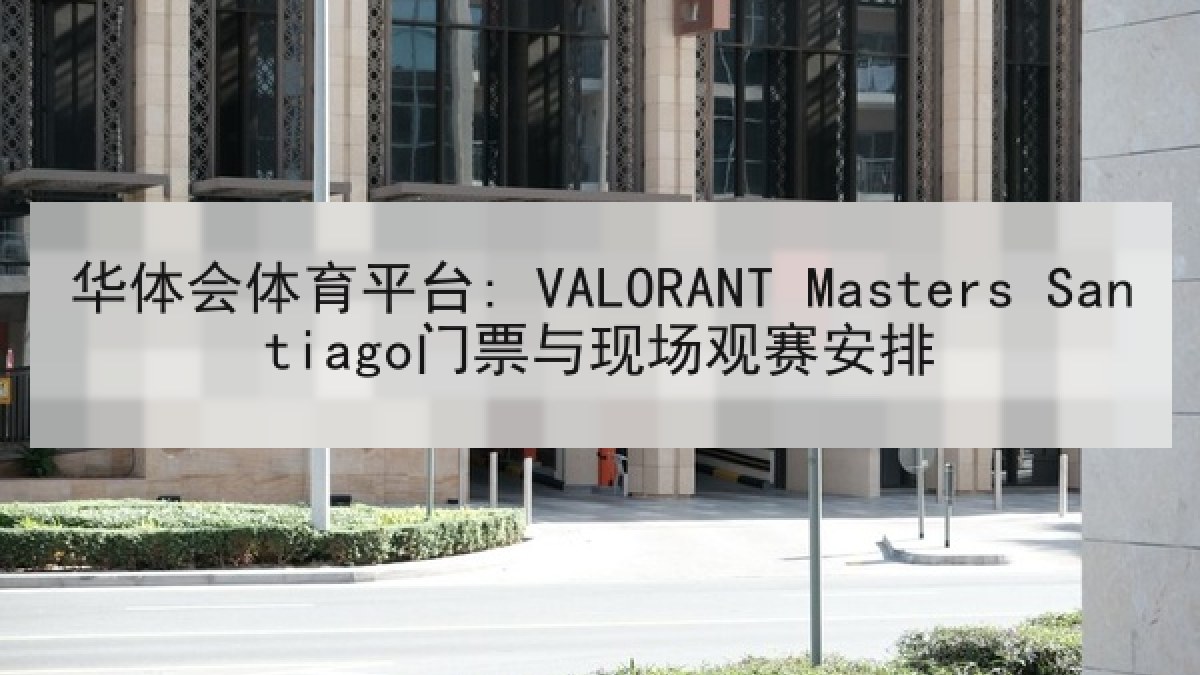 华体会体育平台: VALORANT Masters Santiago门票与现场观赛安排