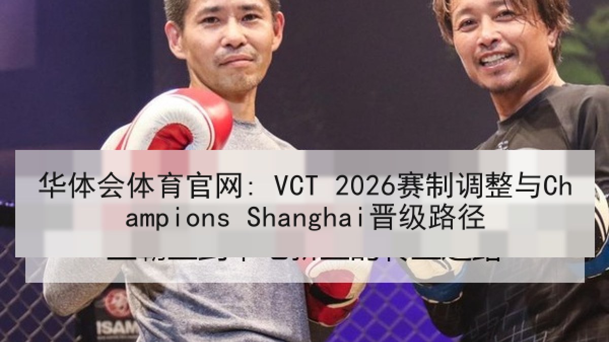 华体会体育官网: VCT 2026赛制调整与Champions Shanghai晋级路径 华体会体育官网: VCT 2026赛制调整与Champions Shanghai晋级路径