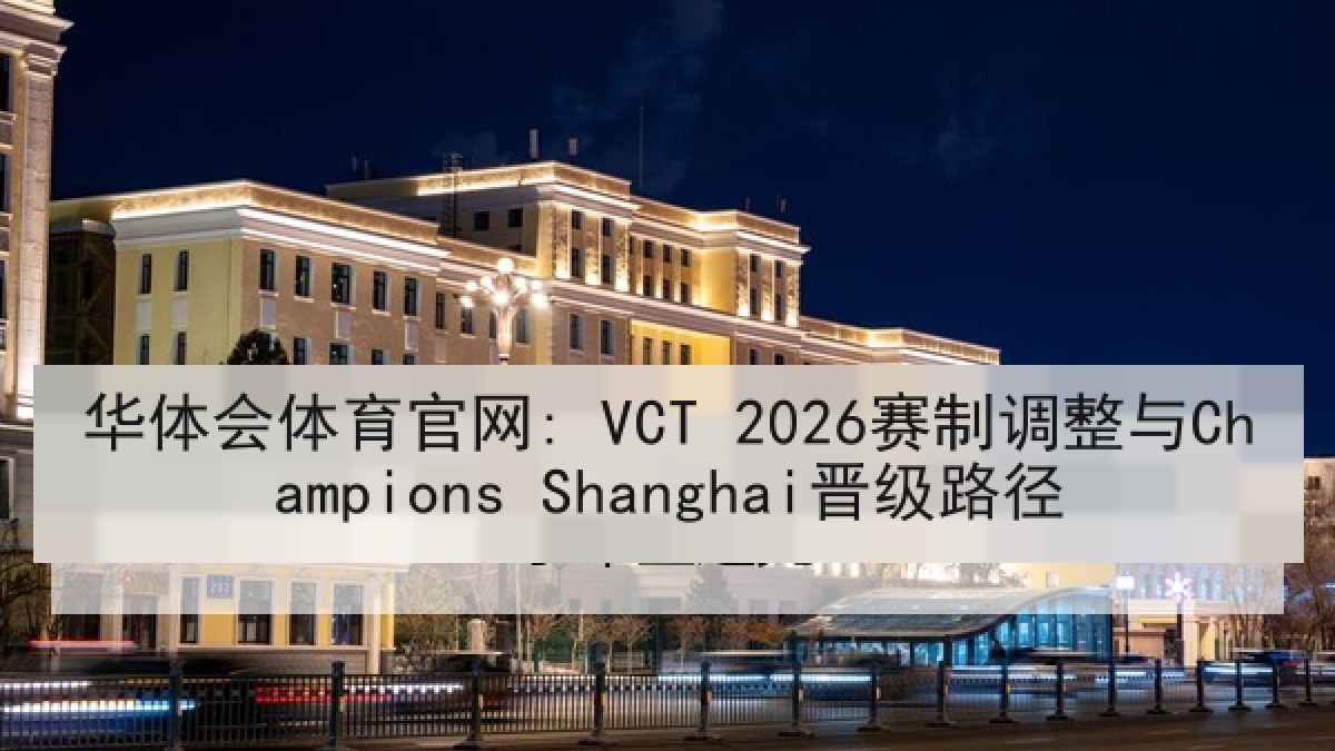 华体会体育官网: VCT 2026赛制调整与Champions Shanghai晋级路径