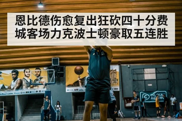 恩比德伤愈复出狂砍四十分费城客场力克波士顿豪取五连胜