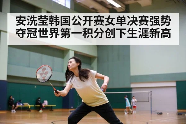 安洗莹韩国公开赛女单决赛强势夺冠世界第一积分创下生涯新高