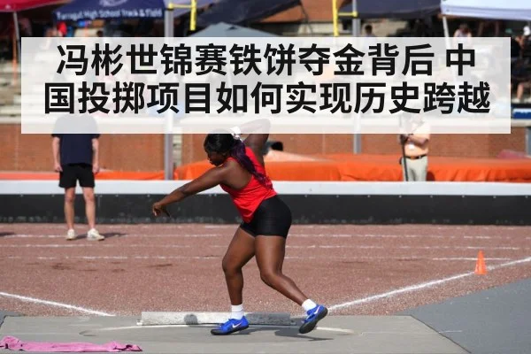 冯彬世锦赛铁饼夺金背后 中国投掷项目如何实现历史跨越